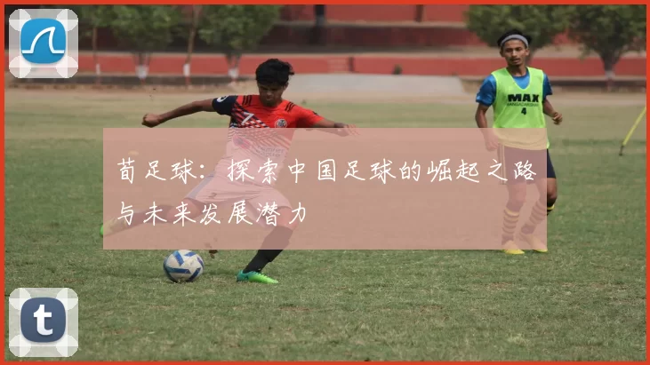 荀足球：探索中国足球的崛起之路与未来发展潜力