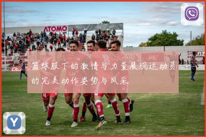 篮球服下的激情与力量展现运动员的完美动作姿势与风采