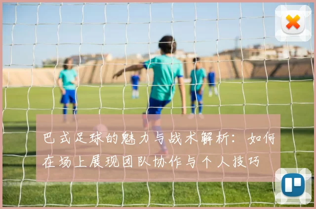 巴式足球的魅力与战术解析：如何在场上展现团队协作与个人技巧