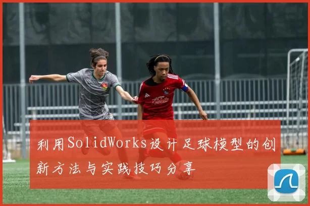 利用SolidWorks设计足球模型的创新方法与实践技巧分享