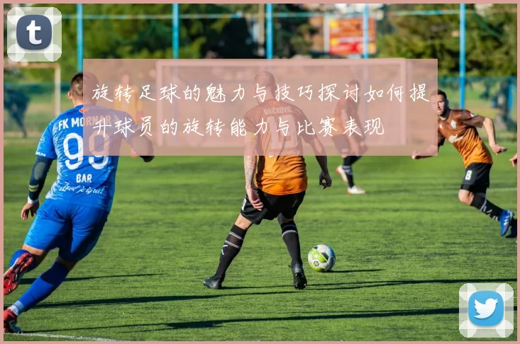 旋转足球的魅力与技巧探讨如何提升球员的旋转能力与比赛表现