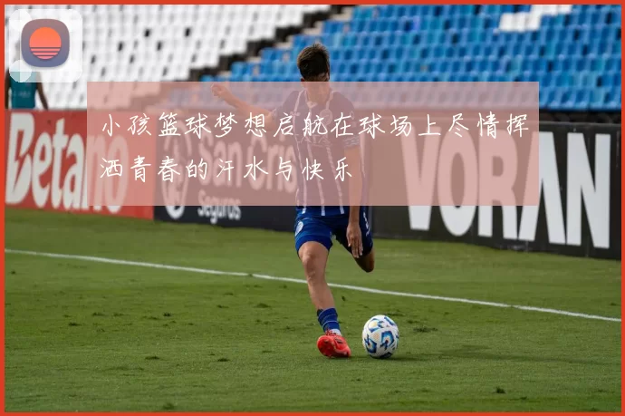 小孩篮球梦想启航在球场上尽情挥洒青春的汗水与快乐