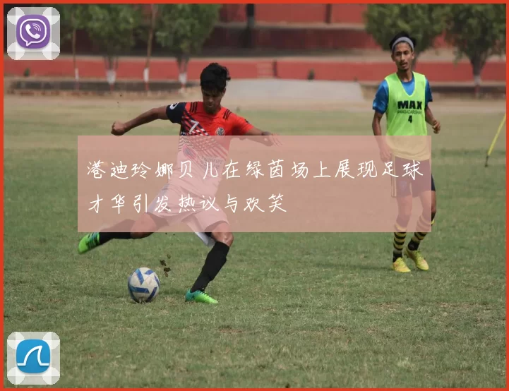 港迪玲娜贝儿在绿茵场上展现足球才华引发热议与欢笑