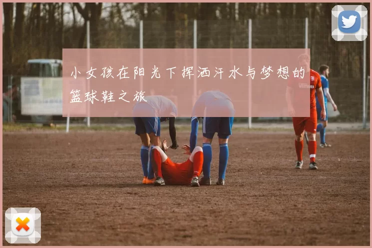 小女孩在阳光下挥洒汗水与梦想的篮球鞋之旅