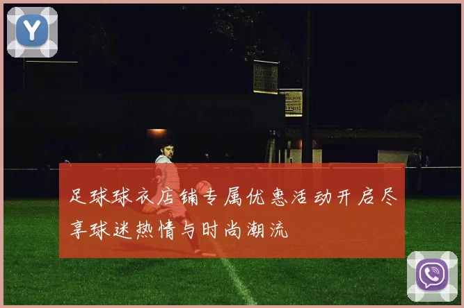 足球球衣店铺专属优惠活动开启尽享球迷热情与时尚潮流