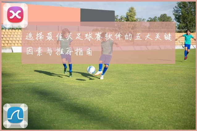 选择最佳买足球赛软件的五大关键因素与推荐指南