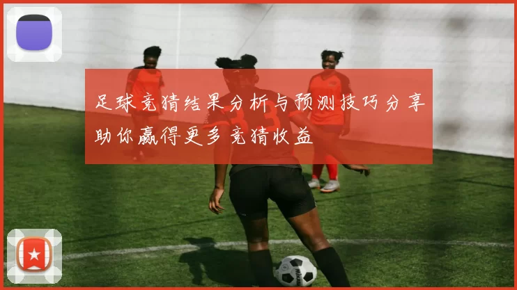 足球竞猜结果分析与预测技巧分享助你赢得更多竞猜收益