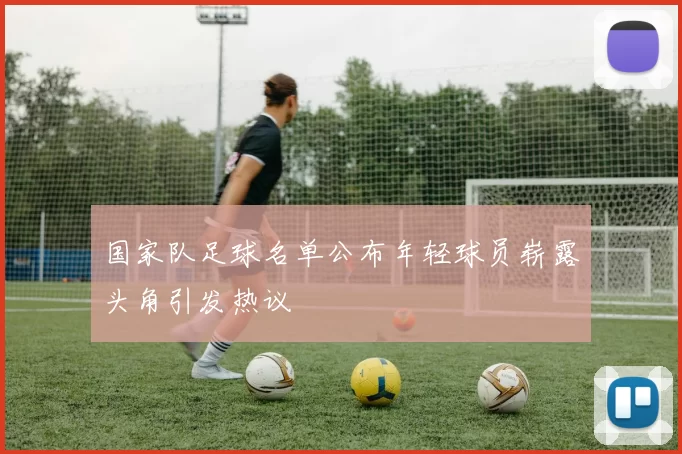 国家队足球名单公布年轻球员崭露头角引发热议