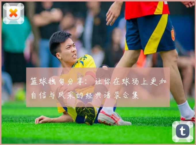 篮球拽句分享：让你在球场上更加自信与风采的经典语录合集